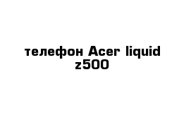 телефон Acer liquid z500